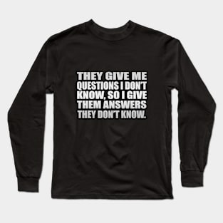 They give me questions I don’t know, so I give them answers they don’t know Long Sleeve T-Shirt